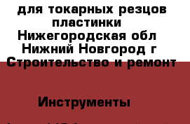 для токарных резцов пластинки - Нижегородская обл., Нижний Новгород г. Строительство и ремонт » Инструменты   